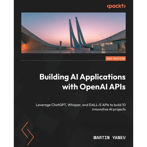 Building AI Applications with OpenAI APIs - Second Edition: Leverage ChatGPT, Whisper, and DALL-E APIs to build 10 innovative AI projects - Paperback