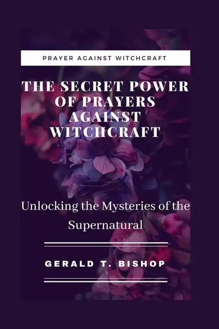 The Secret Power of Prayers Against Witchcraft: Unlocking the Mysteries of the Supernatural - Paperback