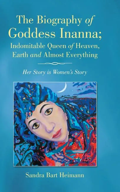 The Biography of Goddess Inanna; Indomitable Queen of Heaven, Earth and Almost Everything: Her Story is Women's Story - Hardcover
