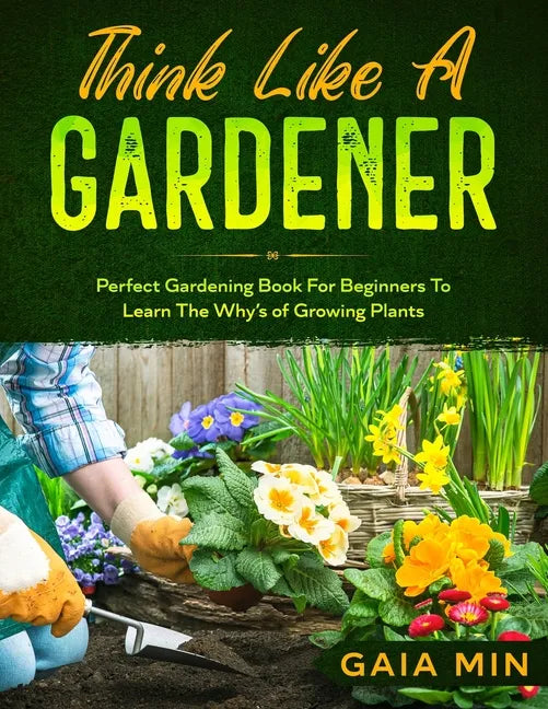 Think Like A Gardener: The Perfect Gardening Book For Beginners To Learn The Why's of Growing Plants - Paperback