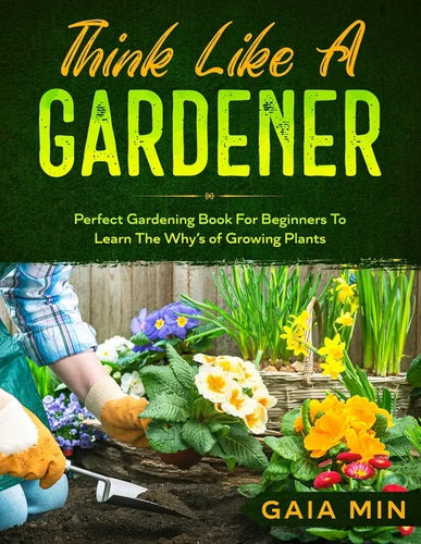 Think Like A Gardener: The Perfect Gardening Book For Beginners To Learn The Why's of Growing Plants - Paperback