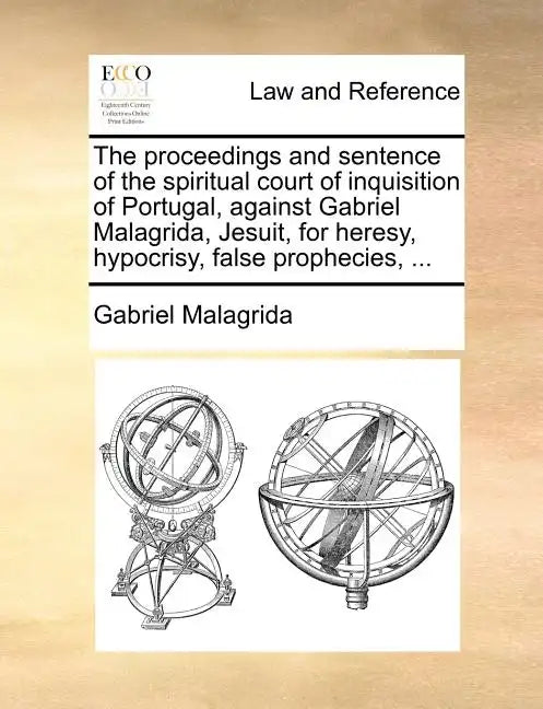 The Proceedings and Sentence of the Spiritual Court of Inquisition of Portugal, Against Gabriel Malagrida, Jesuit, for Heresy, Hypocrisy, False Prophe - Paperback