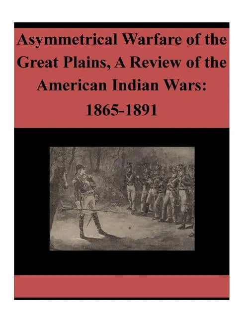 Asymmetrical Warfare of the Great Plains, A Review of the American Indian Wars: 1865-1891 - Paperback