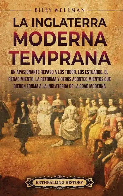 La Inglaterra moderna temprana: Un apasionante repaso a los Tudor, los Estuardo, el Renacimiento, la Reforma y otros acontecimientos que dieron forma - Hardcover