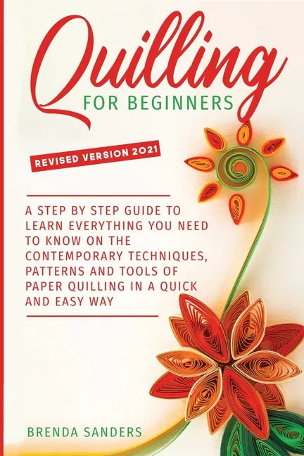 Quilling For Beginners: A Step by Step Guide To Learn Everything You Need To Know on the Contemporary Techniques, Patterns and Tools of Paper - Paperback