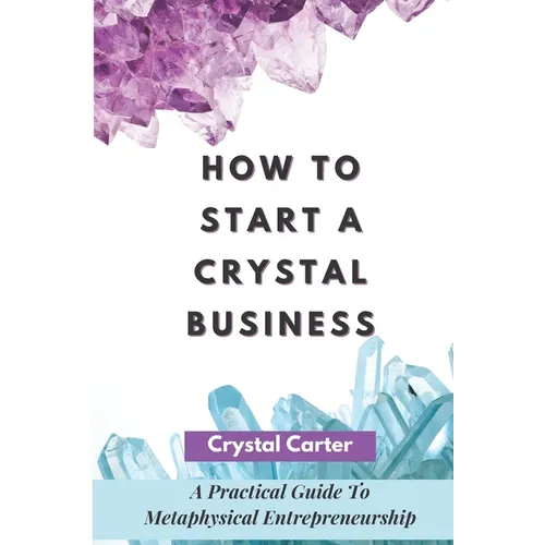 How To Start A Crystal Business: A Practical Guide To Metaphysical Entrepreneurship - Paperback
