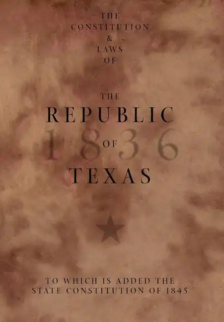 The Constitution and Laws of the Republic of Texas, to Which Is Added the State Constitution of 1845 - Hardcover
