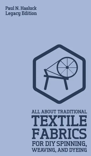 All About Traditional Textile Fabrics For DIY Spinning, Weaving, And Dyeing (Legacy Edition): Classic Information On Fibers And Cloth Work - Hardcover