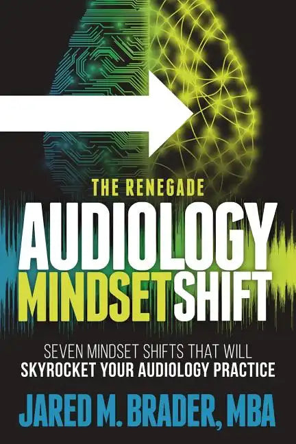 The Renegade Audiology Mindset Shift: Seven Mindset Shifts That Will Skyrocket Your Audiology Practice - Paperback