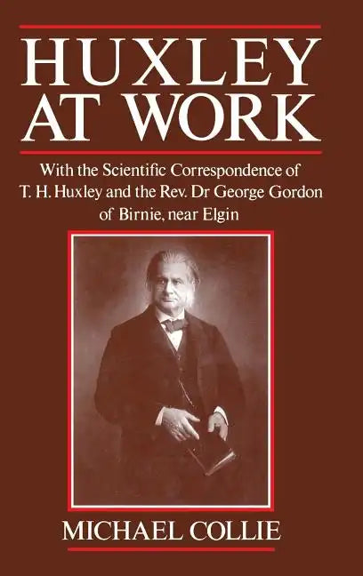 Huxley at Work: With the Scientific Correspondence of T. H. Huxley and the Rev. Dr George Gordon of Birnie, Near Elgin - Hardcover