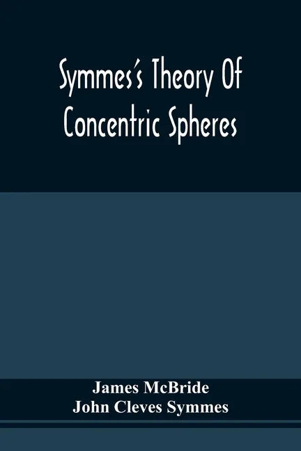 Symmes'S Theory Of Concentric Spheres: Demonstrating That The Earth Is Hollow, Habitable Within, And Widely Open About The Poles - Paperback
