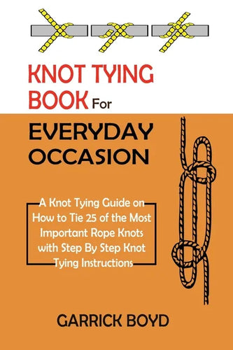 Knot Tying Book for Everyday Occasion: A Knot Tying Guide on How to Tie 25 of the Most Important Rope Knots with Step By Step Knot Tying Instructions - Paperback