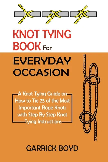 Knot Tying Book for Everyday Occasion: A Knot Tying Guide on How to Tie 25 of the Most Important Rope Knots with Step By Step Knot Tying Instructions - Paperback