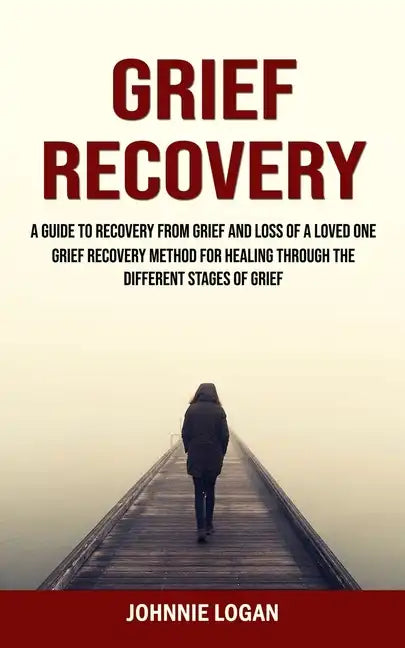 Grief Recovery: A Guide to Recovery From Grief and Loss of a Loved One (Grief Recovery Method for Healing Through the Different Stages of Grief) - Paperback
