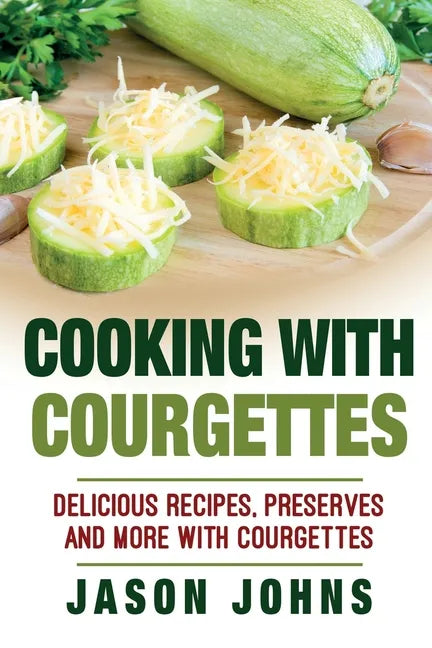 Cooking With Courgettes - Delicious Recipes, Preserves and More With Courgettes: How To Deal With A Glut Of Courgettes And Love It! - Paperback