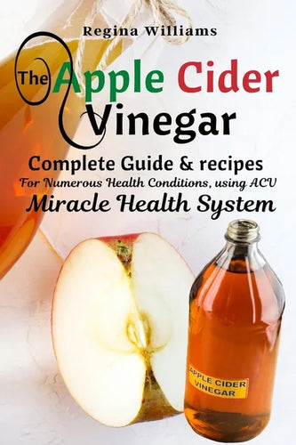 The Apple Cider Vinegar: Complete Guide & recipes for Numerous Health Conditions, using ACV Miracle Health System - Paperback