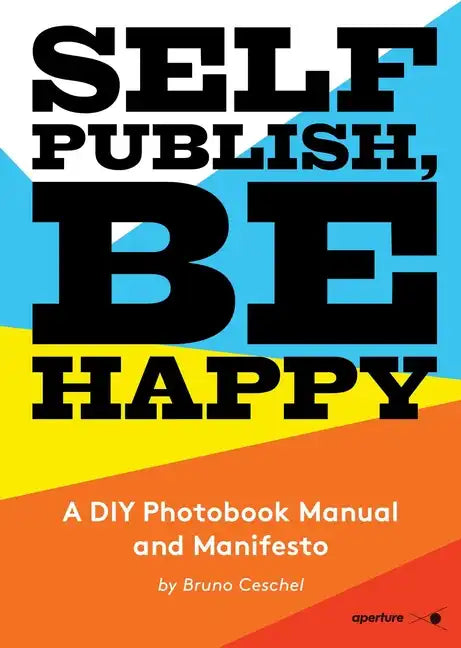 Self Publish, Be Happy: A DIY Photobook Manual and Manifesto - Paperback