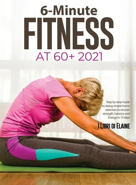 6-Minute Fitness at 60+ 2021: Step by step Guide to doing simple home exercises to recover strength, balance and Energy in 15 days - Hardcover