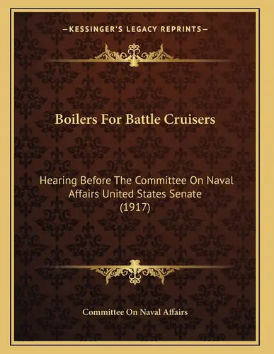 Boilers For Battle Cruisers: Hearing Before The Committee On Naval Affairs United States Senate (1917) - Paperback