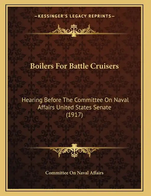 Boilers For Battle Cruisers: Hearing Before The Committee On Naval Affairs United States Senate (1917) - Paperback