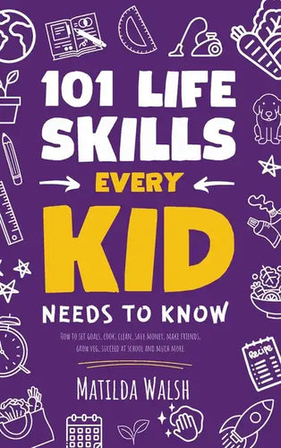 101 Life Skills Every Kid Needs to Know - How to set goals, cook, clean, save money, make friends, grow veg, succeed at school and much more - Hardcover