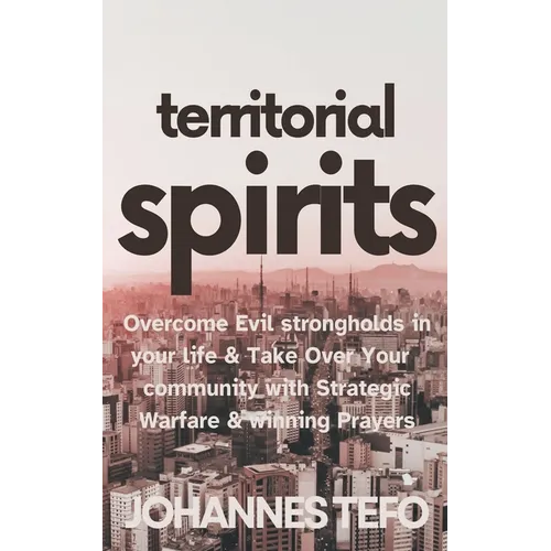 Territorial Spirits: Overcome Evil Strongholds in Your Life And Take Over Your Community With Strategic Warfare And Winning Prayers - Paperback