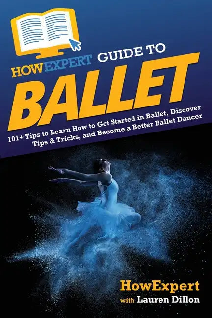 HowExpert Guide to Ballet: 101+ Tips to Learn How to Get Started in Ballet, Discover Tips & Tricks, and Become a Better Ballet Dancer - Paperback