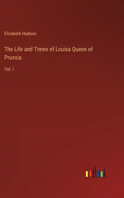 The Life and Times of Louisa Queen of Prussia: Vol. I - Hardcover