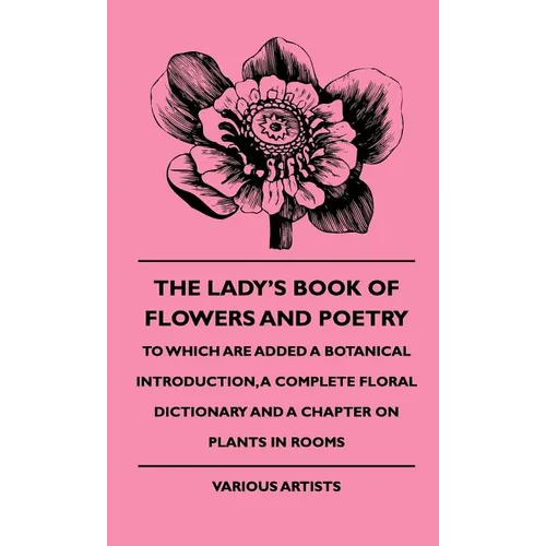 The Lady's Book of Flowers and Poetry - To Which Are Added a Botanical Introduction, a Complete Floral Dictionary and a Chapter on Plants in Rooms - Hardcover