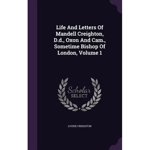 Life And Letters Of Mandell Creighton, D.d., Oxon And Cam., Sometime Bishop Of London, Volume 1 - Hardcover