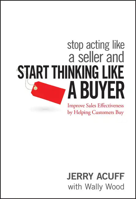Stop Acting Like a Seller and Start Thinking Like a Buyer: Improve Sales Effectiveness by Helping Customers Buy - Hardcover