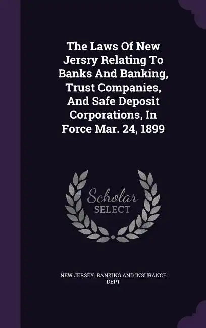 The Laws Of New Jersry Relating To Banks And Banking, Trust Companies, And Safe Deposit Corporations, In Force Mar. 24, 1899 - Hardcover