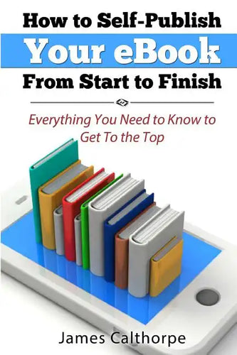 How to Self-Publish Your eBook From Start to Finish: Everything You Need to Know to Get to The Top - Paperback