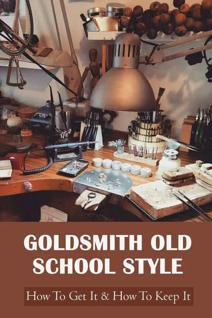 Goldsmith Old School Style: How To Get It & How To Keep It: Making Jewelry - Paperback