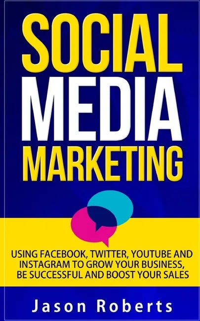 Social Media: Social Media Marketing - Using Facebook, Twitter, Youtube, Instagram And Tumblr To Grow Your Business, Be Successful And Boost Your Sale - Paperback