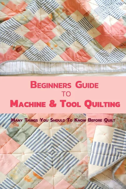 Beginners Guide to Machine & Tool Quilting: Many Things You Should To Know Before Quilt - Paperback