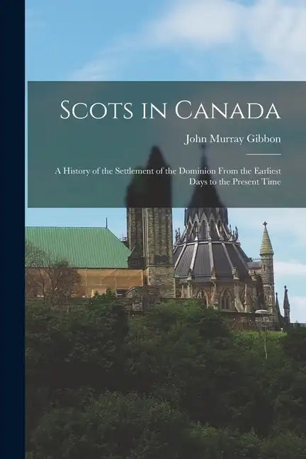 Scots in Canada: A History of the Settlement of the Dominion From the Earliest Days to the Present Time - Paperback