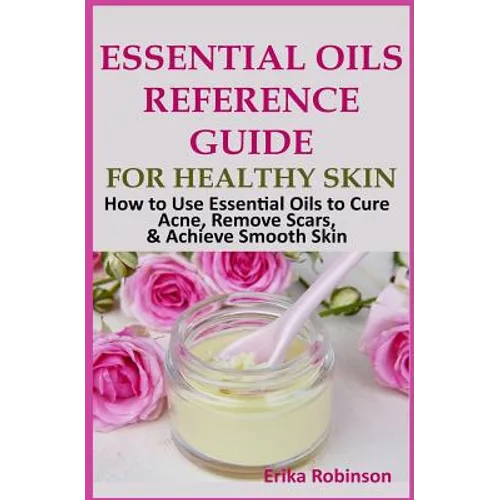 Essential Oils Reference Guide for Healthy Skin: How to Use Essential Oils to Cure Acne, Remove Scars, Achieve Smooth Skin - Paperback