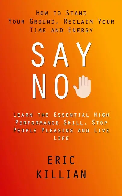 Say No: How to Stand Your Ground, Reclaim Your Time and Energy (Learn the Essential High Performance Skill, Stop People Pleasing and Live Life) - Paperback