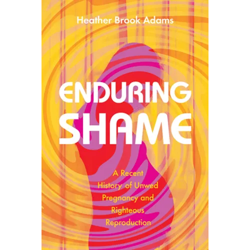 Enduring Shame: A Recent History of Unwed Pregnancy and Righteous Reproduction - Paperback