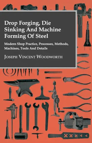 Drop Forging, Die Sinking and Machine Forming of Steel - Modern Shop Practice, Processes, Methods, Machines, Tools and Details - Hardcover