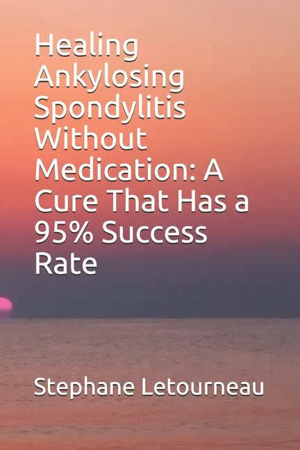 Healing Ankylosing Spondylitis Without Medication: A Cure That Has a 95% Success Rate - Paperback