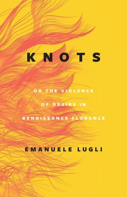 Knots, or the Violence of Desire in Renaissance Florence - Hardcover