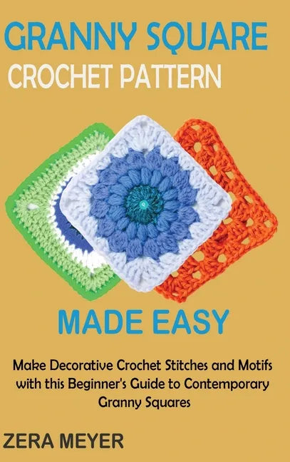 Granny Square Crochet Patterns Made Easy: Make Decorative Crochet Stitches and Motifs with this Beginner's Guide to Contemporary Granny Squares - Hardcover