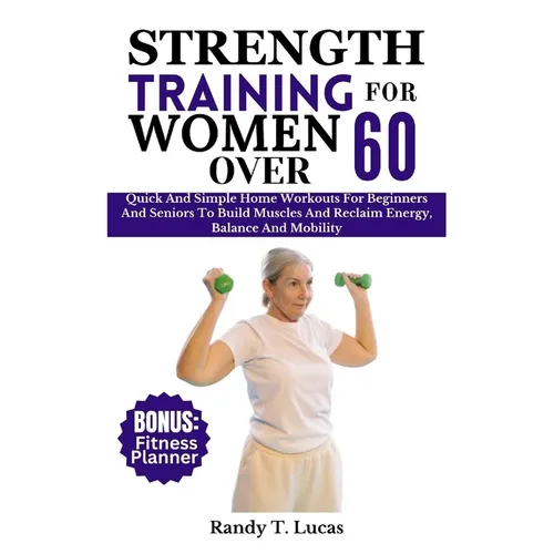 Strength Training for Women Over 60: Quick And Simple Home Workouts For Beginners And Seniors To Build Muscles And Reclaim Energy, Balance And Mobilit - Paperback