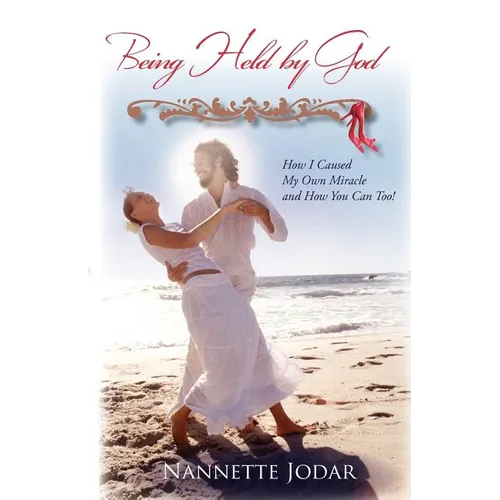 Being Held by God: How I Caused My Own Miracle and How You Can Too! - Paperback