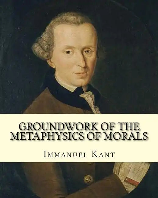 Groundwork of the Metaphysics of Morals, By: Immanuel Kant: translated By: Thomas Kingsmill Abbott (26 March 1829 - 18 December 1913) was an Irish sch - Paperback