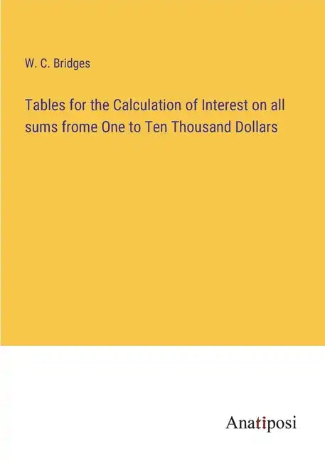 Tables for the Calculation of Interest on all sums frome One to Ten Thousand Dollars - Paperback