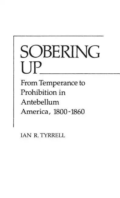 Sobering Up: From Temperance to Prohibition in Antebellum America, 1800-1860 - Hardcover