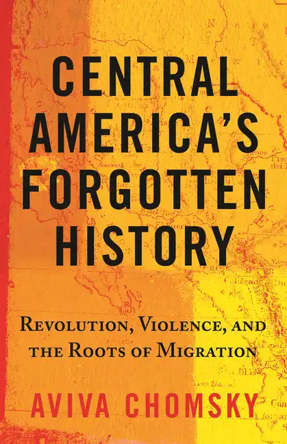 Central America's Forgotten History: Revolution, Violence, and the Roots of Migration - Paperback